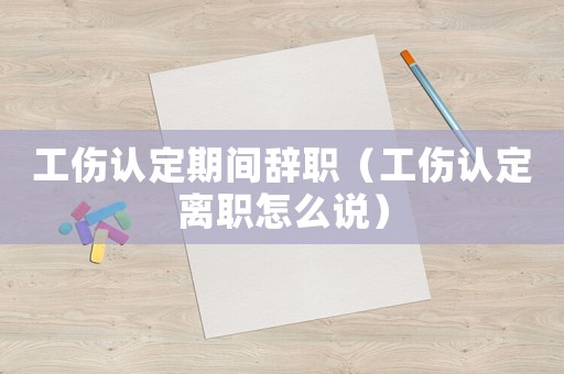 工傷認(rèn)定期間辭職（工傷認(rèn)定離職怎么說(shuō)）