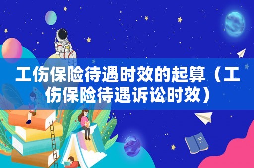 工傷保險(xiǎn)待遇時(shí)效的起算（工傷保險(xiǎn)待遇訴訟時(shí)效）