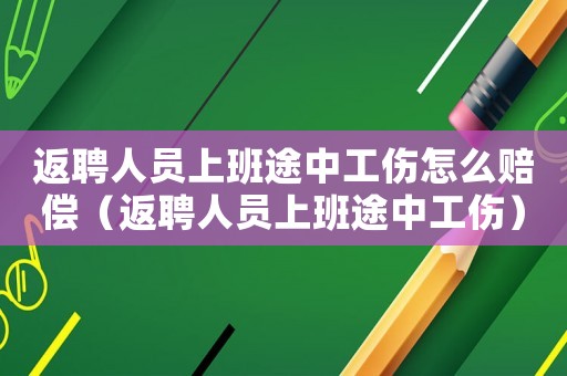 返聘人員上班途中工傷怎么賠償（返聘人員上班途中工傷）
