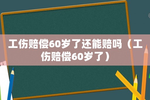 工傷賠償60歲了還能賠嗎（工傷賠償60歲了）