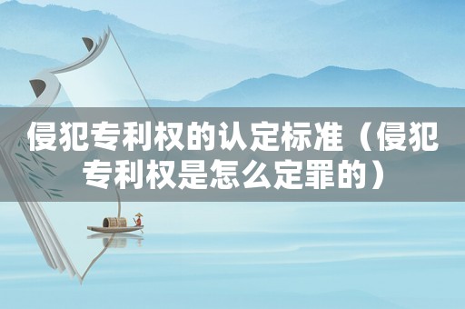 侵犯專利權的認定標準（侵犯專利權是怎么定罪的）