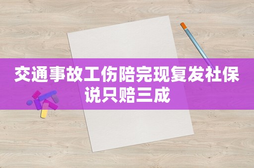 交通事故工傷陪完現復發社保說只賠三成