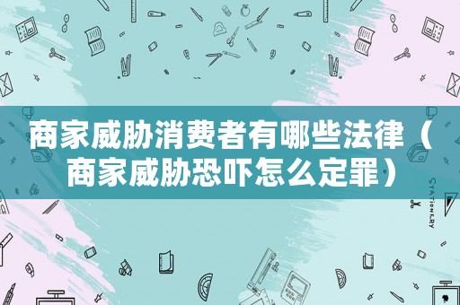 商家威脅消費者有哪些法律（商家威脅恐嚇怎么定罪）
