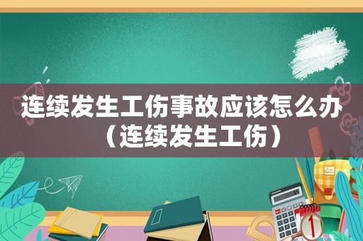 連續(xù)發(fā)生工傷事故應(yīng)該怎么辦（連續(xù)發(fā)生工傷）