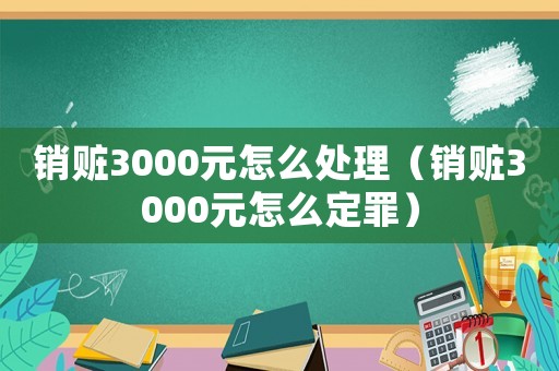 銷贓3000元怎么處理（銷贓3000元怎么定罪）