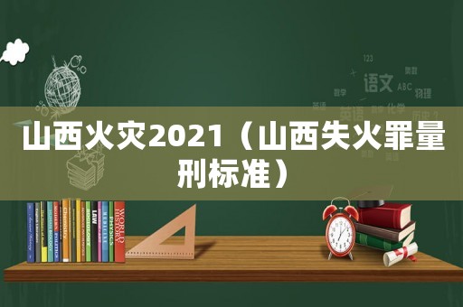 山西火災(zāi)2021（山西失火罪量刑標(biāo)準(zhǔn)）
