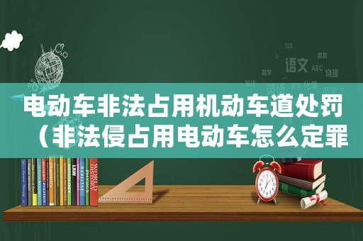 電動車非法占用機動車道處罰（非法侵占用電動車怎么定罪）