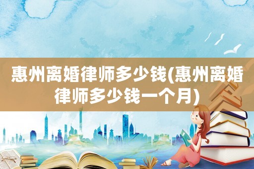 惠州離婚律師多少錢(惠州離婚律師多少錢一個月)