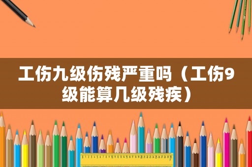 工傷九級傷殘嚴重嗎（工傷9級能算幾級殘疾）