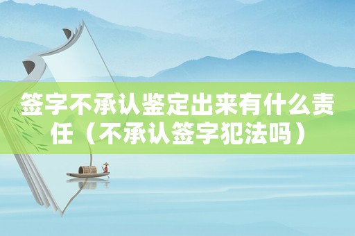 簽字不承認鑒定出來有什么責任（不承認簽字犯法嗎）