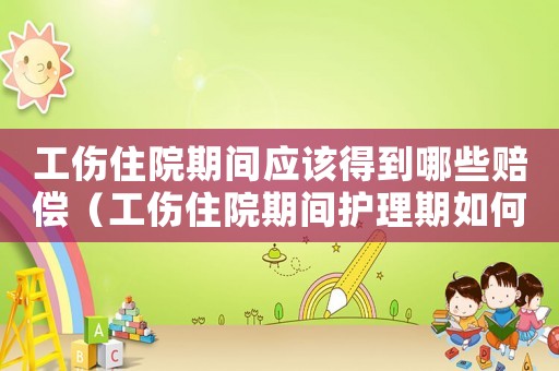 工傷住院期間應該得到哪些賠償（工傷住院期間護理期如何計算）