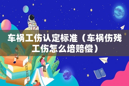 車禍工傷認定標準（車禍傷殘工傷怎么培賠償）