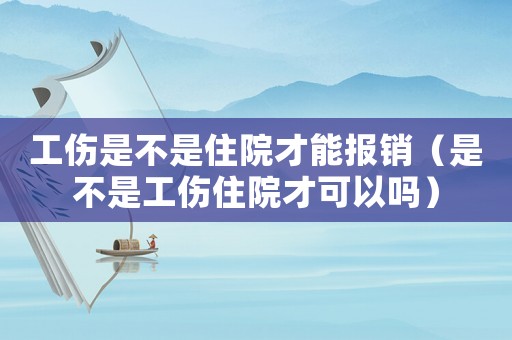 工傷是不是住院才能報銷（是不是工傷住院才可以嗎）