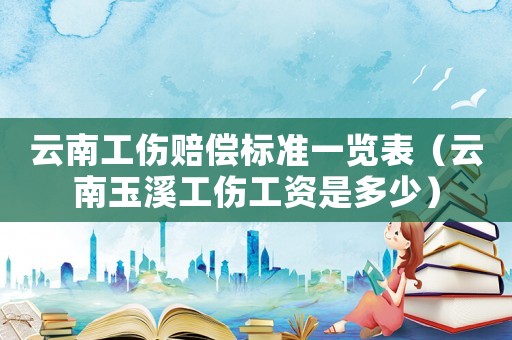 云南工傷賠償標準一覽表（云南玉溪工傷工資是多少）