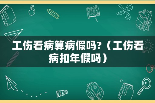 工傷看病算病假嗎?（工傷看病扣年假嗎）