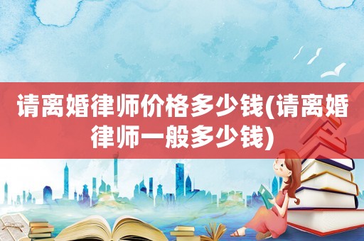 請離婚律師價格多少錢(請離婚律師一般多少錢)