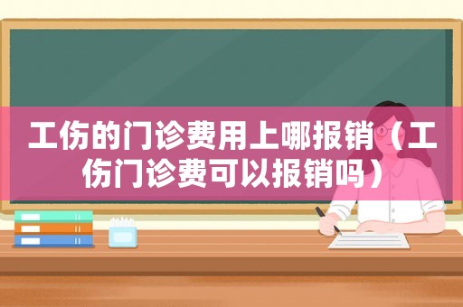 工傷的門診費(fèi)用上哪報(bào)銷（工傷門診費(fèi)可以報(bào)銷嗎）