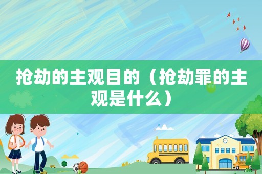 搶劫的主觀目的（搶劫罪的主觀是什么）