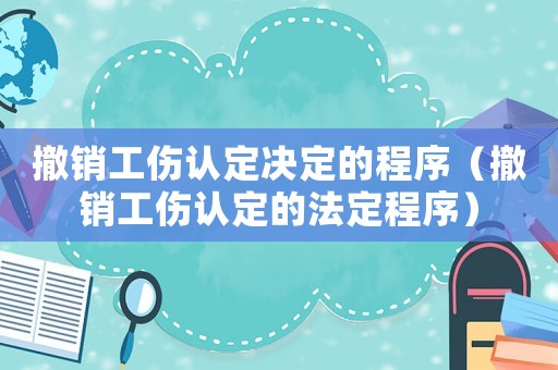 撤銷工傷認(rèn)定決定的程序（撤銷工傷認(rèn)定的法定程序）