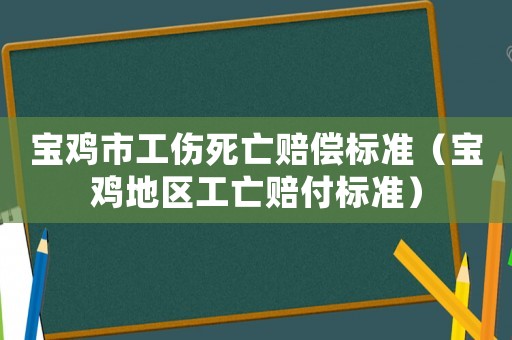 寶雞市工傷死亡賠償標準（寶雞地區工亡賠付標準）