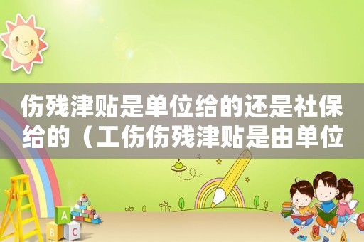 傷殘津貼是單位給的還是社保給的（工傷傷殘津貼是由單位出嗎）