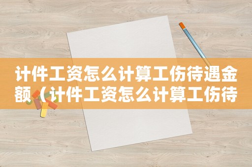 計件工資怎么計算工傷待遇金額（計件工資怎么計算工傷待遇）