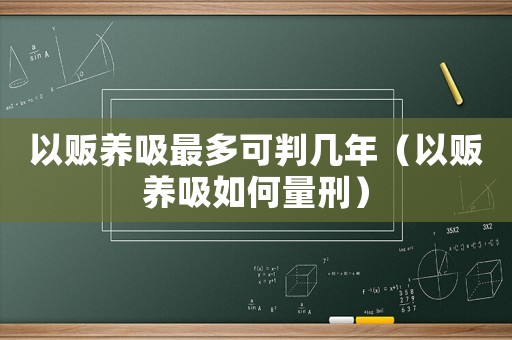 以販養(yǎng)吸最多可判幾年（以販養(yǎng)吸如何量刑）