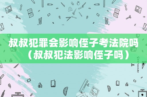 叔叔犯罪會影響侄子考法院嗎（叔叔犯法影響侄子嗎）