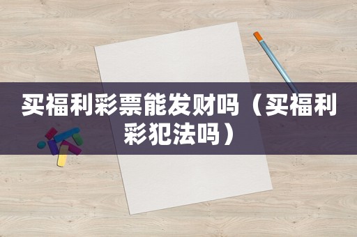 買福利彩票能發財嗎（買福利彩犯法嗎）