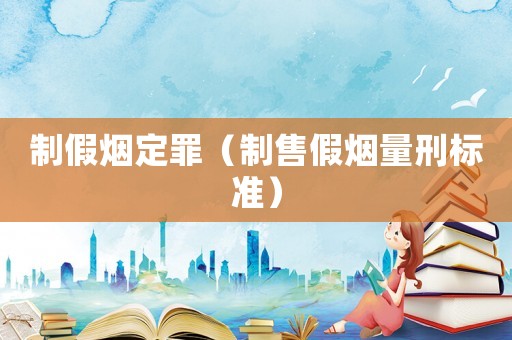 制假煙定罪（制售假煙量刑標(biāo)準(zhǔn)）