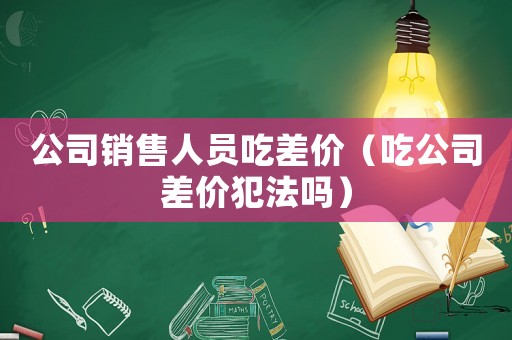 公司銷售人員吃差價（吃公司差價犯法嗎）