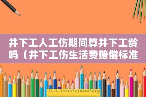 井下工人工傷期間算井下工齡嗎（井下工傷生活費(fèi)賠償標(biāo)準(zhǔn)）