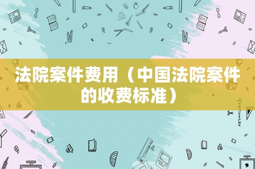 法院案件費用（中國法院案件的收費標準）