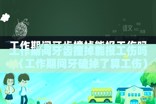 工作期間牙齒撞掉能報工傷嗎（工作期間牙磕掉了算工傷）