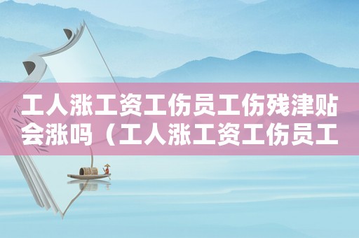 工人漲工資工傷員工傷殘津貼會漲嗎（工人漲工資工傷員工傷殘津貼會漲嗎）