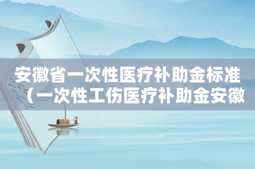 安徽省一次性醫(yī)療補(bǔ)助金標(biāo)準(zhǔn)（一次性工傷醫(yī)療補(bǔ)助金安徽?。? title=