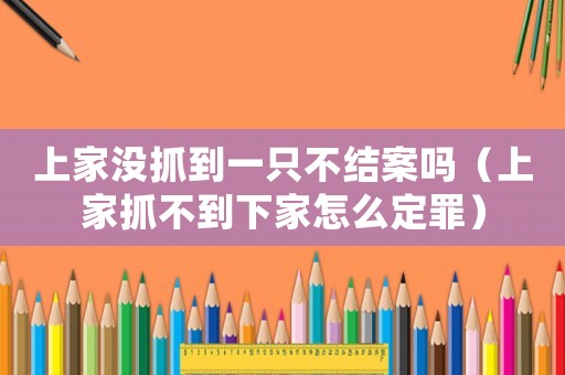 上家沒抓到一只不結案嗎（上家抓不到下家怎么定罪）