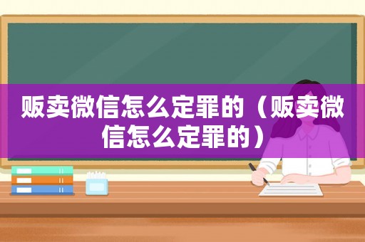 販賣微信怎么定罪的（販賣微信怎么定罪的）