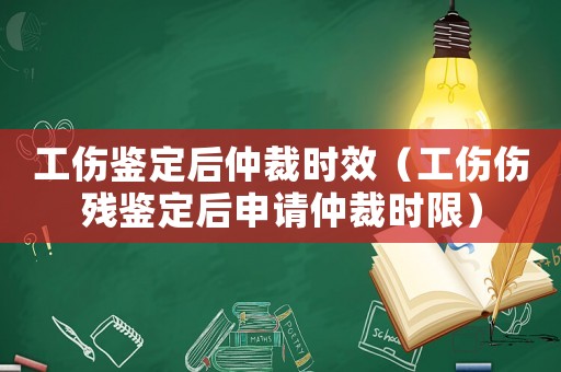 工傷鑒定后仲裁時效（工傷傷殘鑒定后申請仲裁時限）