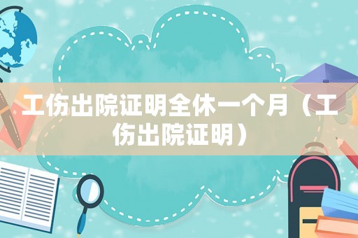 工傷出院證明全休一個月（工傷出院證明）