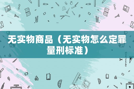 無實物商品（無實物怎么定罪量刑標準）