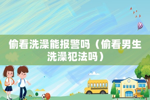 偷看洗澡能報(bào)警嗎（偷看男生洗澡犯法嗎）