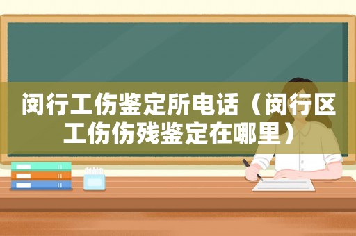 閔行工傷鑒定所電話（閔行區(qū)工傷傷殘鑒定在哪里）