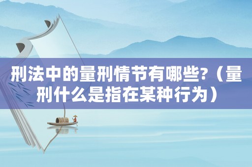 刑法中的量刑情節有哪些?（量刑什么是指在某種行為）