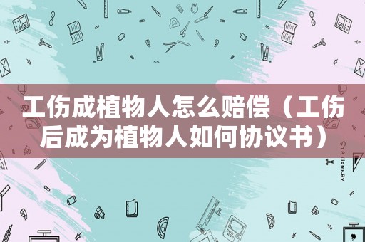 工傷成植物人怎么賠償（工傷后成為植物人如何協議書）