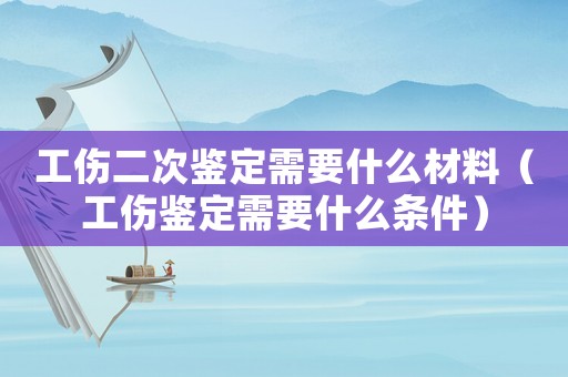 工傷二次鑒定需要什么材料（工傷鑒定需要什么條件）