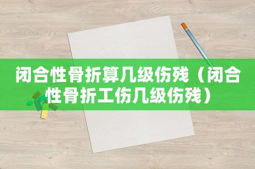 閉合性骨折算幾級傷殘（閉合性骨折工傷幾級傷殘）