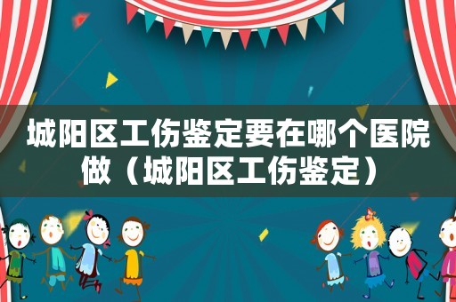 城陽區工傷鑒定要在哪個醫院做（城陽區工傷鑒定）