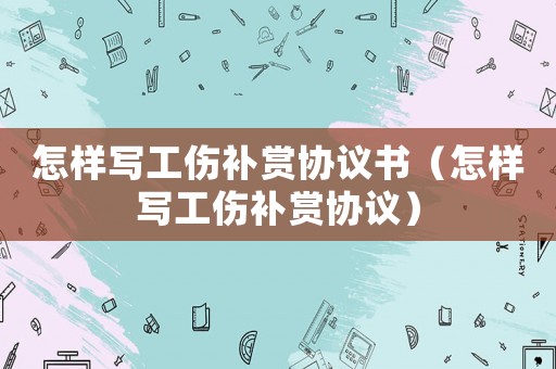 怎樣寫工傷補賞協議書（怎樣寫工傷補賞協議）