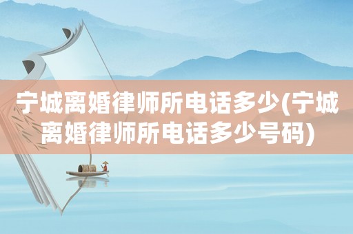 寧城離婚律師所電話多少(寧城離婚律師所電話多少號碼)